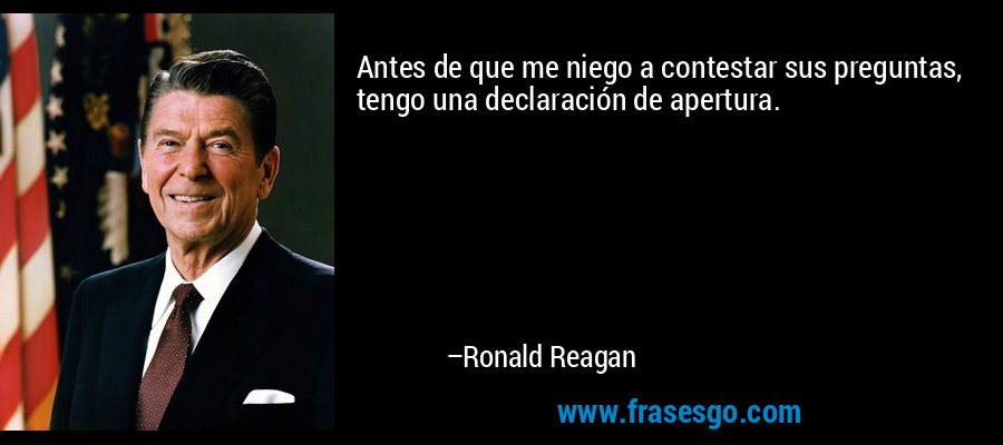 Antes de que me niego a contestar sus preguntas, tengo una declaración de apertura. – Ronald Reagan