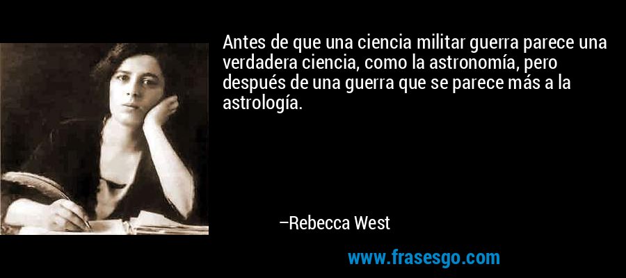 Antes de que una ciencia militar guerra parece una verdadera ciencia, como la astronomía, pero después de una guerra que se parece más a la astrología. – Rebecca West