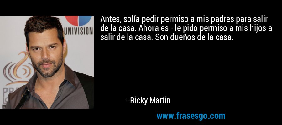 Antes, solía pedir permiso a mis padres para salir de la casa. Ahora es - le pido permiso a mis hijos a salir de la casa. Son dueños de la casa. – Ricky Martin