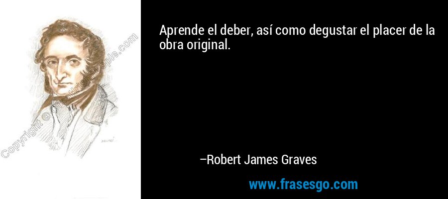 Aprende el deber, así como degustar el placer de la obra original. – Robert James Graves