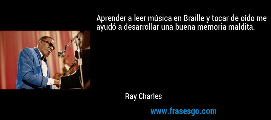 Aprender a leer música en Braille y tocar de oído me ayudó a desarrollar una buena memoria maldita. – Ray Charles