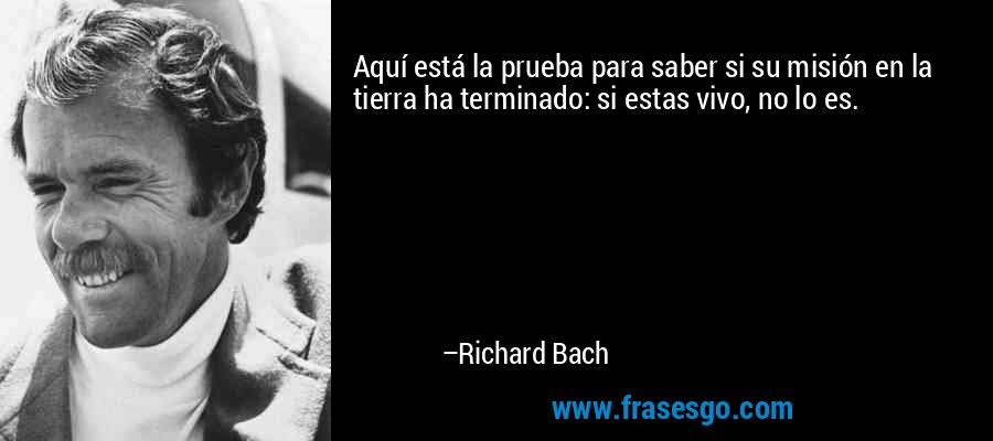 Aquí está la prueba para saber si su misión en la tierra ha terminado: si estas vivo, no lo es. – Richard Bach
