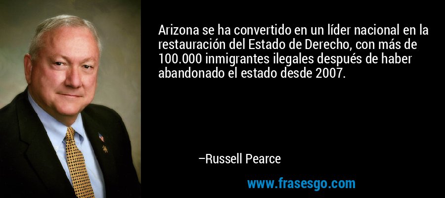 Arizona se ha convertido en un líder nacional en la restauración del Estado de Derecho, con más de 100.000 inmigrantes ilegales después de haber abandonado el estado desde 2007. – Russell Pearce