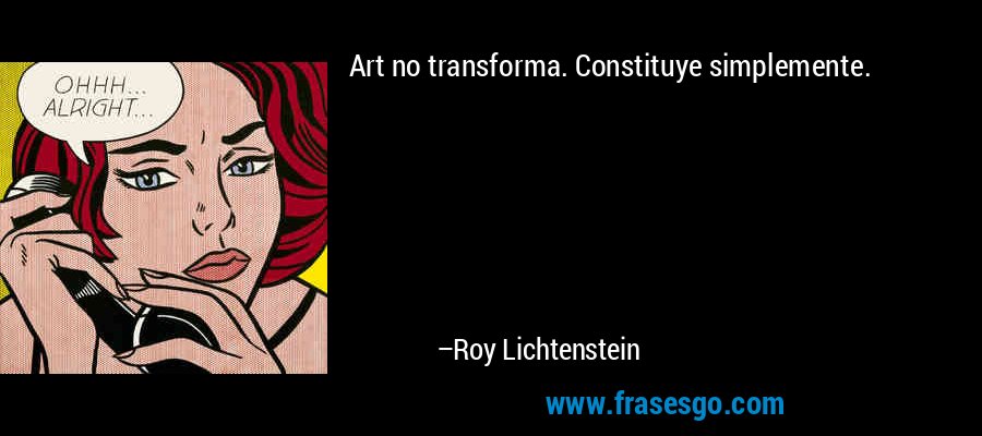 Art no transforma. Constituye simplemente. – Roy Lichtenstein