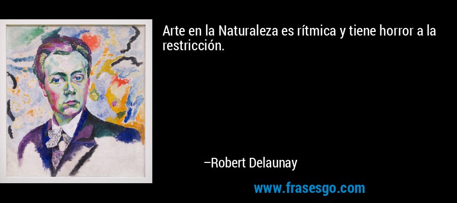 Arte en la Naturaleza es rítmica y tiene horror a la restricción. – Robert Delaunay
