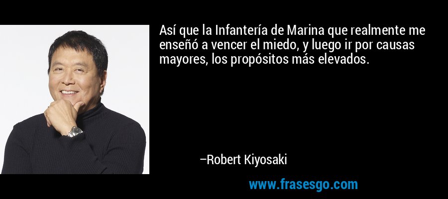 Así que la Infantería de Marina que realmente me enseñó a vencer el miedo, y luego ir por causas mayores, los propósitos más elevados. – Robert Kiyosaki