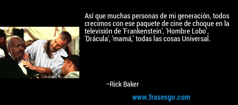 Así que muchas personas de mi generación, todos crecimos con ese paquete de cine de choque en la televisión de 'Frankenstein', 'Hombre Lobo', 'Drácula', 'mamá,' todas las cosas Universal. – Rick Baker