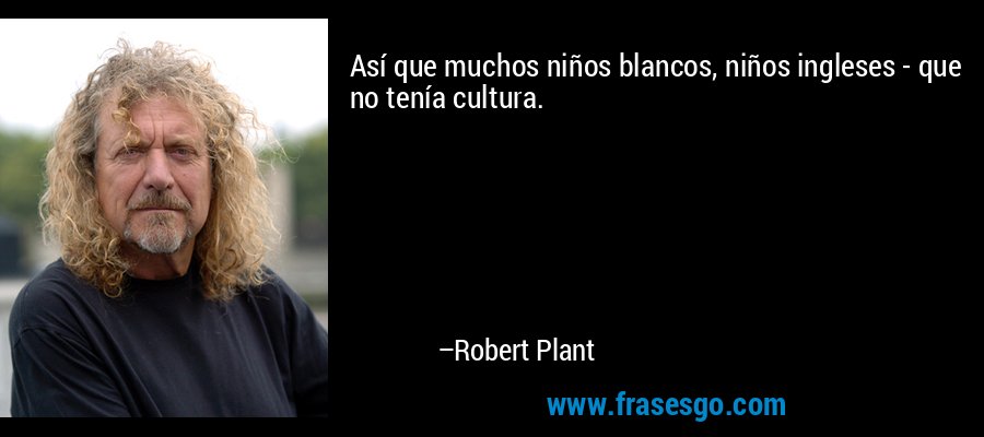 Así que muchos niños blancos, niños ingleses - que no tenía cultura. – Robert Plant