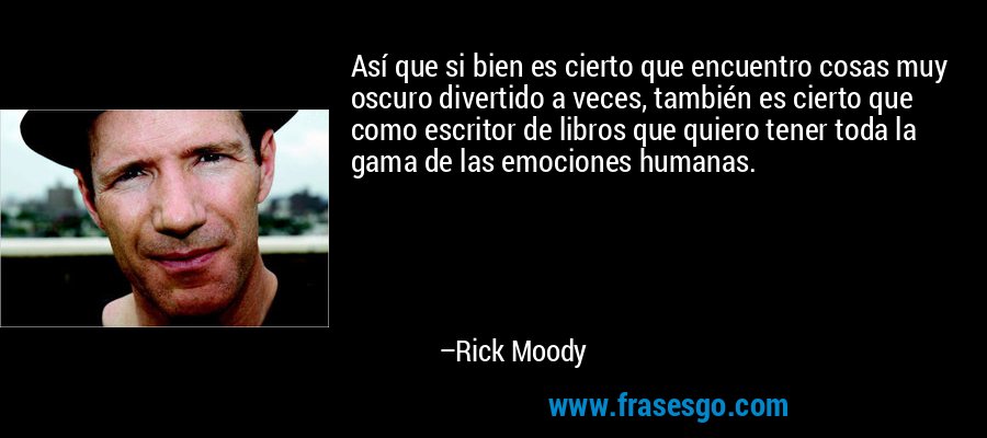 Así que si bien es cierto que encuentro cosas muy oscuro divertido a veces, también es cierto que como escritor de libros que quiero tener toda la gama de las emociones humanas. – Rick Moody