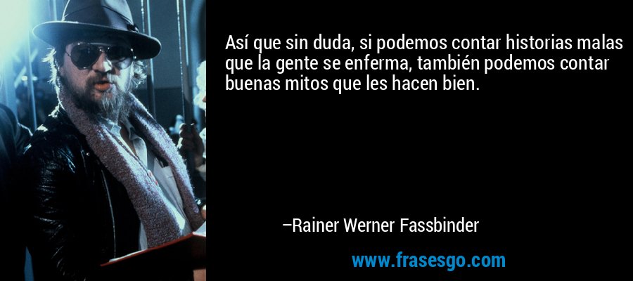 Así que sin duda, si podemos contar historias malas que la gente se enferma, también podemos contar buenas mitos que les hacen bien. – Rainer Werner Fassbinder