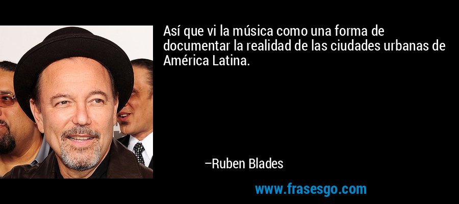 Así que vi la música como una forma de documentar la realidad de las ciudades urbanas de América Latina. – Ruben Blades
