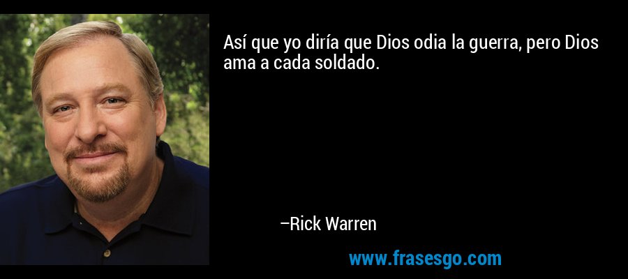 Así que yo diría que Dios odia la guerra, pero Dios ama a cada soldado. – Rick Warren