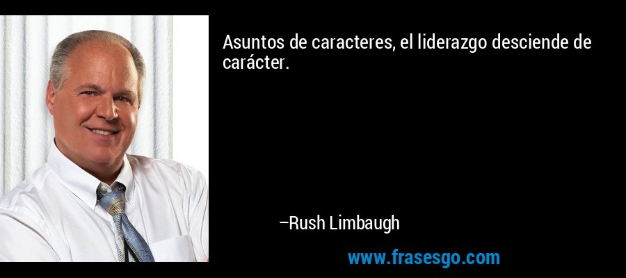 Asuntos de caracteres, el liderazgo desciende de carácter. – Rush Limbaugh