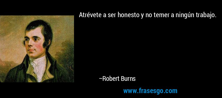 Atrévete a ser honesto y no temer a ningún trabajo. – Robert Burns