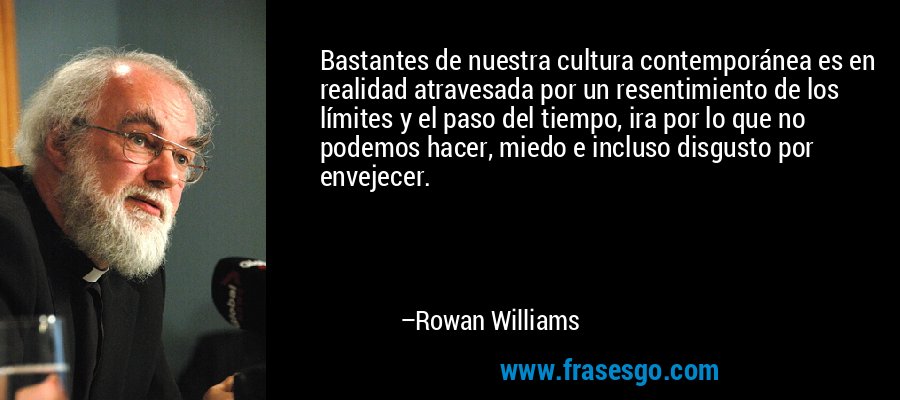 Bastantes de nuestra cultura contemporánea es en realidad atravesada por un resentimiento de los límites y el paso del tiempo, ira por lo que no podemos hacer, miedo e incluso disgusto por envejecer. – Rowan Williams