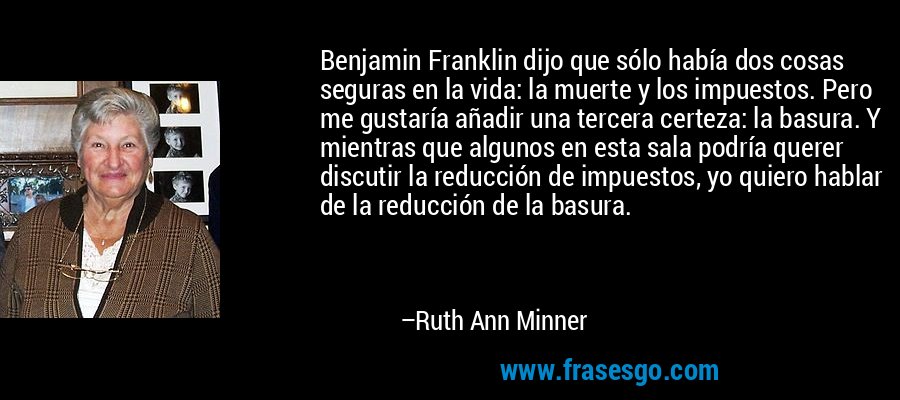 Benjamin Franklin dijo que sólo había dos cosas seguras en la vida: la muerte y los impuestos. Pero me gustaría añadir una tercera certeza: la basura. Y mientras que algunos en esta sala podría querer discutir la reducción de impuestos, yo quiero hablar de la reducción de la basura. – Ruth Ann Minner