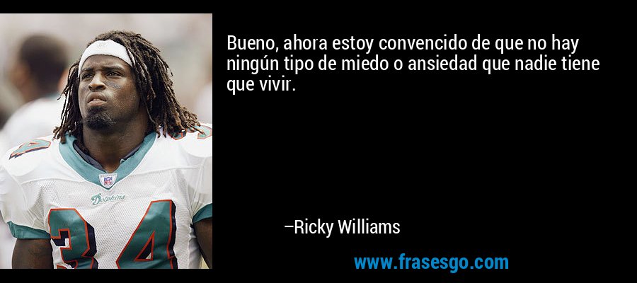 Bueno, ahora estoy convencido de que no hay ningún tipo de miedo o ansiedad que nadie tiene que vivir. – Ricky Williams