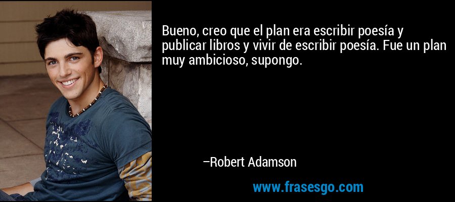 Bueno, creo que el plan era escribir poesía y publicar libros y vivir de escribir poesía. Fue un plan muy ambicioso, supongo. – Robert Adamson