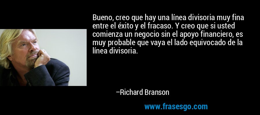 Bueno, creo que hay una línea divisoria muy fina entre el éxito y el fracaso. Y creo que si usted comienza un negocio sin el apoyo financiero, es muy probable que vaya el lado equivocado de la línea divisoria. – Richard Branson