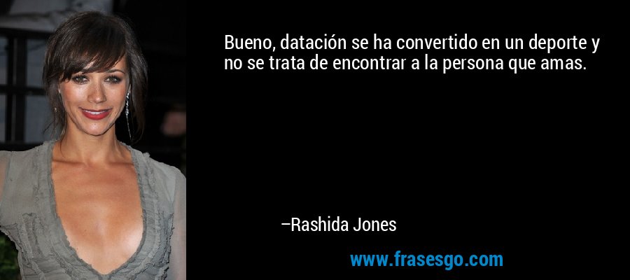 Bueno, datación se ha convertido en un deporte y no se trata de encontrar a la persona que amas. – Rashida Jones