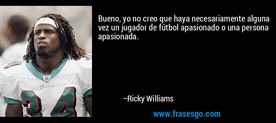 Bueno, yo no creo que haya necesariamente alguna vez un jugador de fútbol apasionado o una persona apasionada. – Ricky Williams