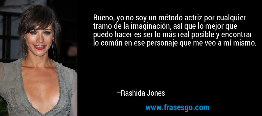 Bueno, yo no soy un método actriz por cualquier tramo de la imaginación, así que lo mejor que puedo hacer es ser lo más real posible y encontrar lo común en ese personaje que me veo a mí mismo. – Rashida Jones