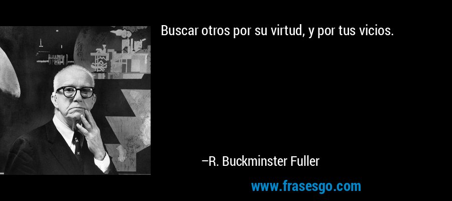 Buscar otros por su virtud, y por tus vicios. – R. Buckminster Fuller