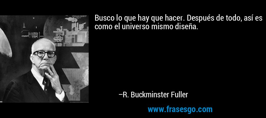 Busco lo que hay que hacer. Después de todo, así es como el universo mismo diseña. – R. Buckminster Fuller