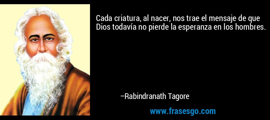 Cada criatura, al nacer, nos trae el mensaje de que Dios todavía no pierde la esperanza en los hombres. – Rabindranath Tagore