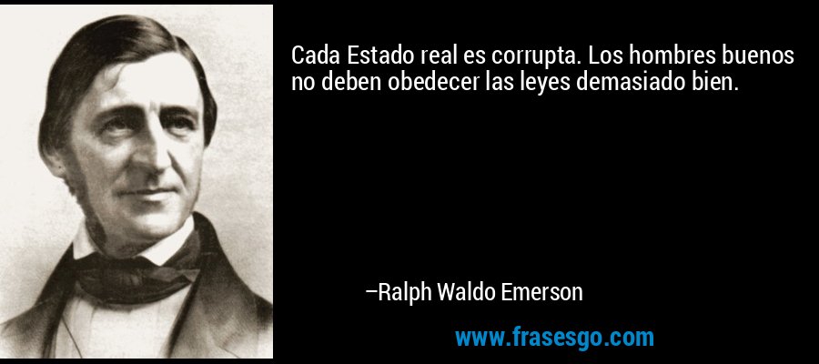 Cada Estado real es corrupta. Los hombres buenos no deben obedecer las leyes demasiado bien. – Ralph Waldo Emerson