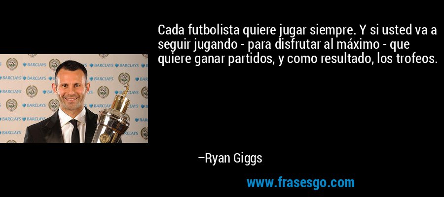 Cada futbolista quiere jugar siempre. Y si usted va a seguir jugando - para disfrutar al máximo - que quiere ganar partidos, y como resultado, los trofeos. – Ryan Giggs