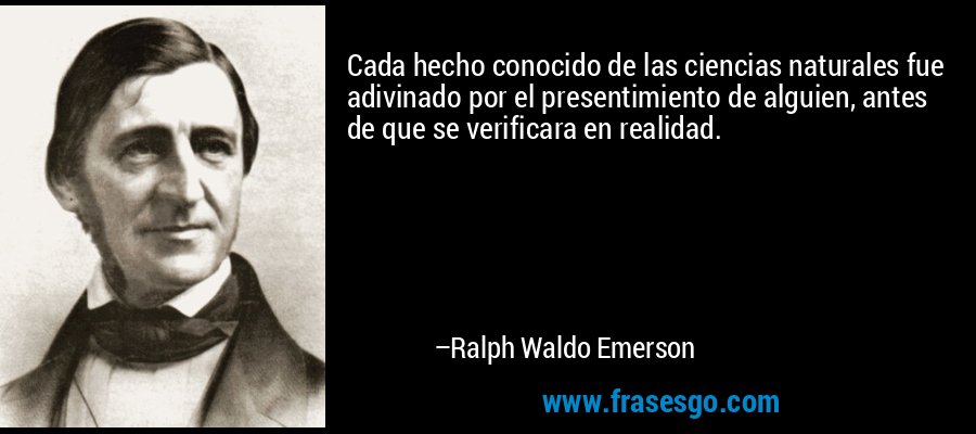 Cada hecho conocido de las ciencias naturales fue adivinado por el presentimiento de alguien, antes de que se verificara en realidad. – Ralph Waldo Emerson