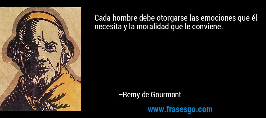 Cada hombre debe otorgarse las emociones que él necesita y la moralidad que le conviene. – Remy de Gourmont