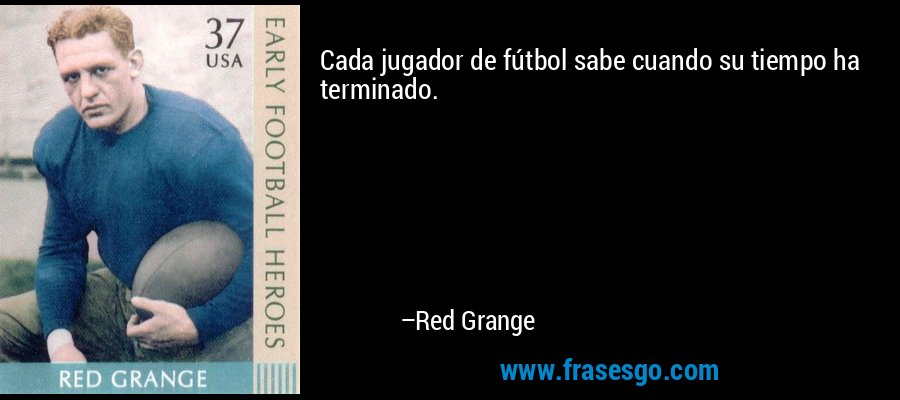Cada jugador de fútbol sabe cuando su tiempo ha terminado. – Red Grange