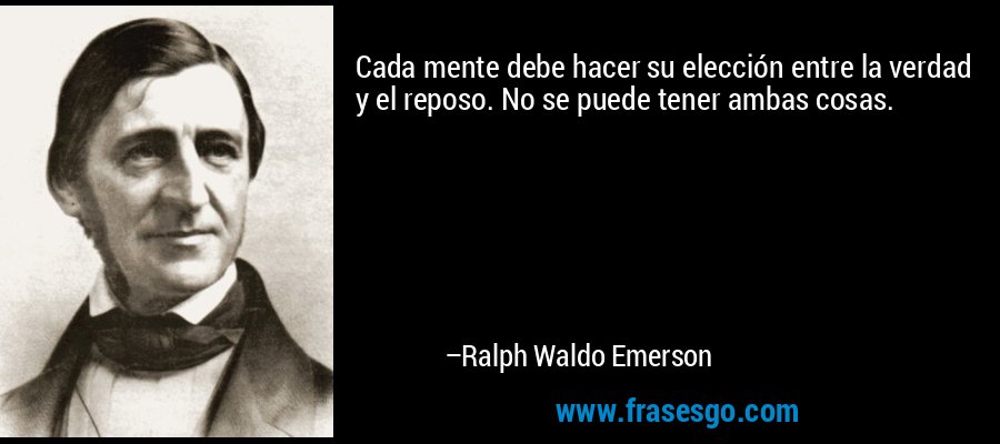 Cada mente debe hacer su elección entre la verdad y el reposo. No se puede tener ambas cosas. – Ralph Waldo Emerson