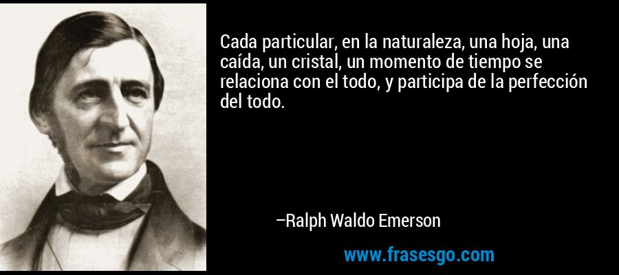 Cada particular, en la naturaleza, una hoja, una caída, un cristal, un momento de tiempo se relaciona con el todo, y participa de la perfección del todo. – Ralph Waldo Emerson