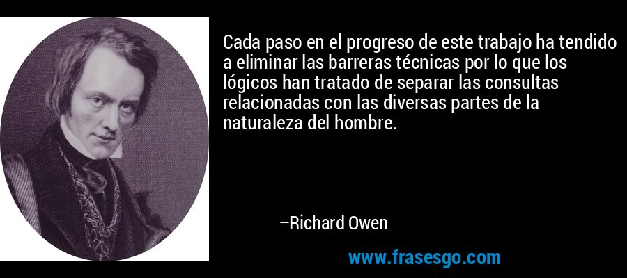 Cada paso en el progreso de este trabajo ha tendido a eliminar las barreras técnicas por lo que los lógicos han tratado de separar las consultas relacionadas con las diversas partes de la naturaleza del hombre. – Richard Owen