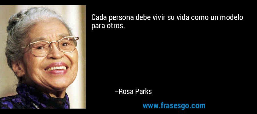 Cada persona debe vivir su vida como un modelo para otros. – Rosa Parks