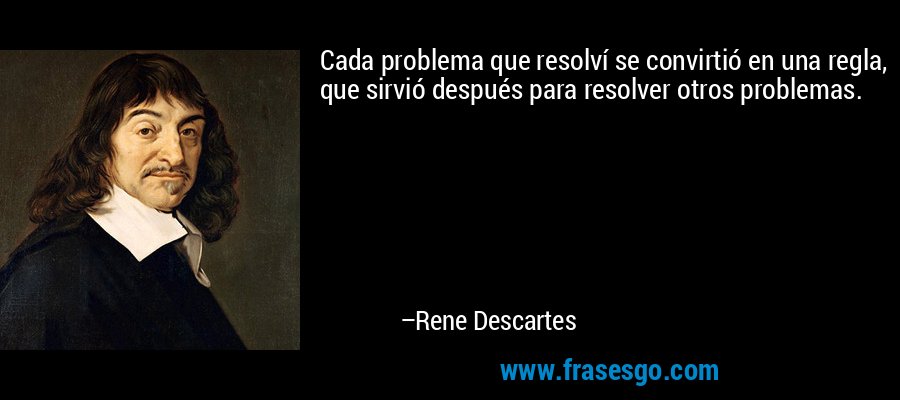 Cada problema que resolví se convirtió en una regla, que sirvió después para resolver otros problemas. – Rene Descartes