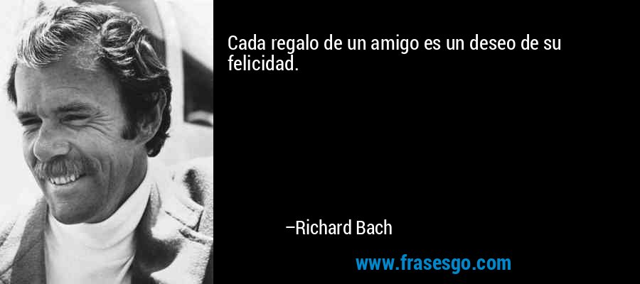 Cada regalo de un amigo es un deseo de su felicidad. – Richard Bach