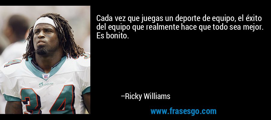 Cada vez que juegas un deporte de equipo, el éxito del equipo que realmente hace que todo sea mejor. Es bonito. – Ricky Williams