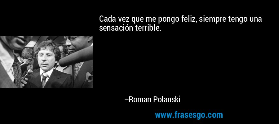 Cada vez que me pongo feliz, siempre tengo una sensación terrible. – Roman Polanski