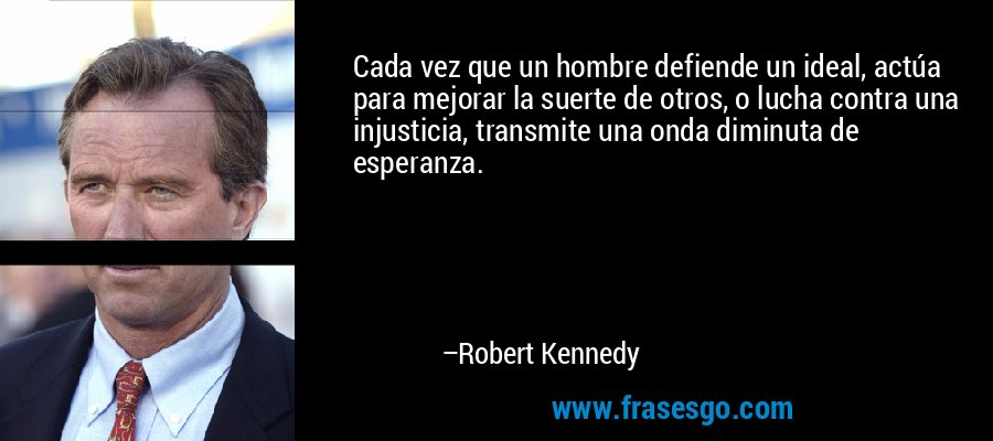 Cada vez que un hombre defiende un ideal, actúa para mejorar la suerte de otros, o lucha contra una injusticia, transmite una onda diminuta de esperanza. – Robert Kennedy