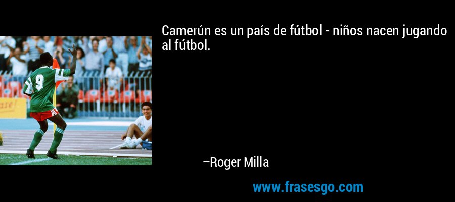 Camerún es un país de fútbol - niños nacen jugando al fútbol. – Roger Milla