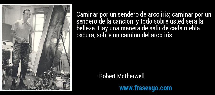 Caminar por un sendero de arco iris; caminar por un sendero de la canción, y todo sobre usted será la belleza. Hay una manera de salir de cada niebla oscura, sobre un camino del arco iris. – Robert Motherwell