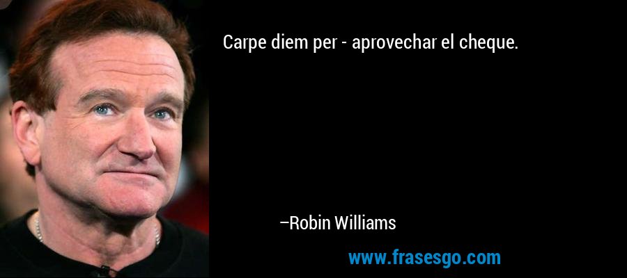 Carpe diem per - aprovechar el cheque. – Robin Williams