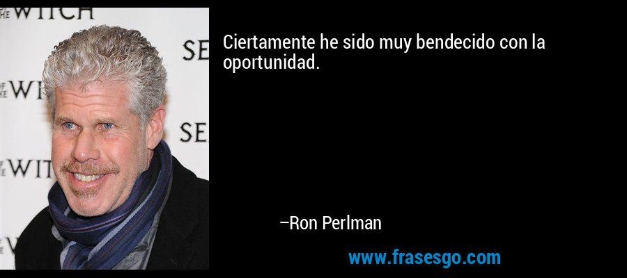 Ciertamente he sido muy bendecido con la oportunidad. – Ron Perlman