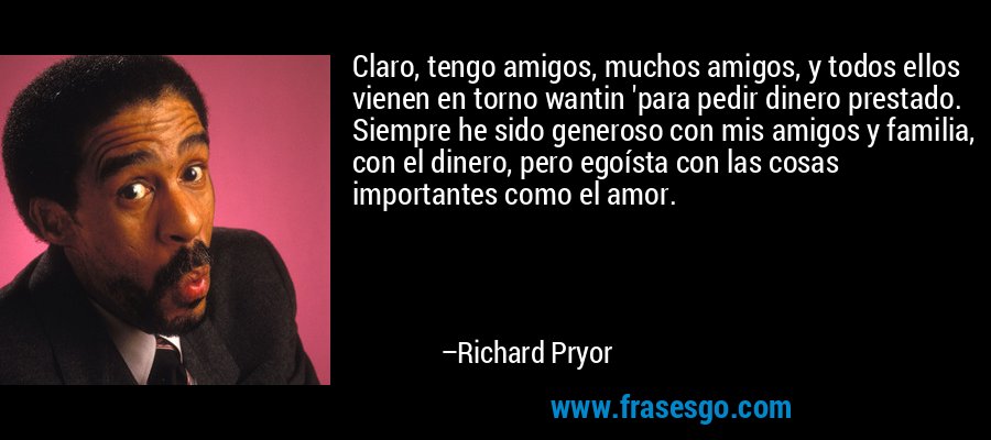 Claro, tengo amigos, muchos amigos, y todos ellos vienen en torno wantin 'para pedir dinero prestado. Siempre he sido generoso con mis amigos y familia, con el dinero, pero egoísta con las cosas importantes como el amor. – Richard Pryor