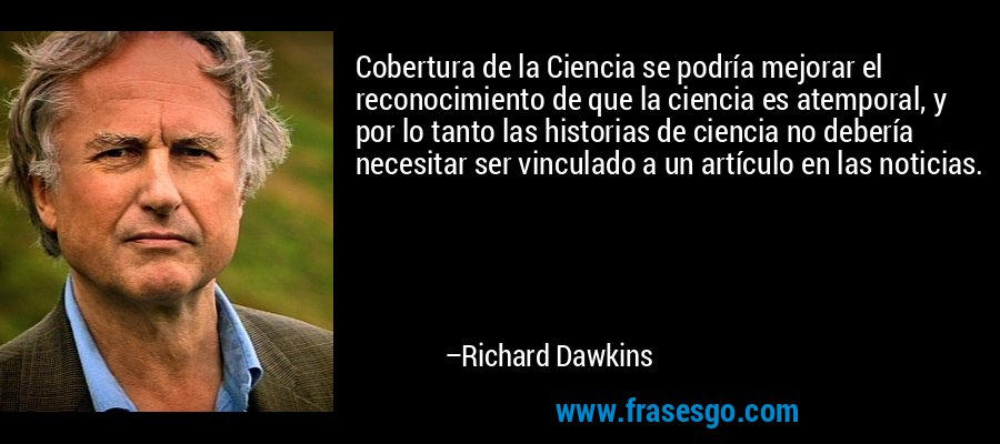 Cobertura de la Ciencia se podría mejorar el reconocimiento de que la ciencia es atemporal, y por lo tanto las historias de ciencia no debería necesitar ser vinculado a un artículo en las noticias. – Richard Dawkins