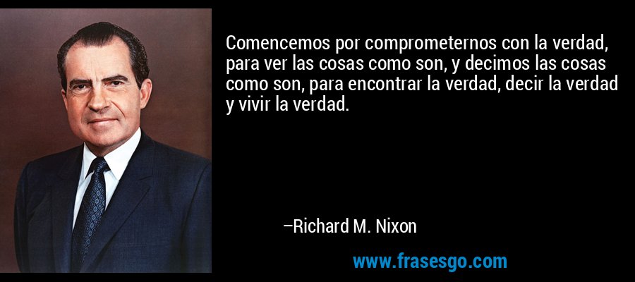 Comencemos por comprometernos con la verdad, para ver las cosas como son, y decimos las cosas como son, para encontrar la verdad, decir la verdad y vivir la verdad. – Richard M. Nixon